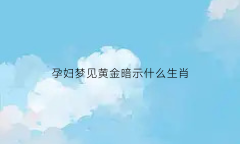 孕妇梦见黄金暗示什么生肖(孕妇梦见黄金项链预示着什么)