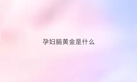 孕妇脑黄金是什么(孕期脑黄金是什么)