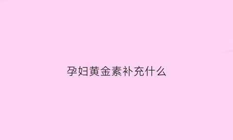 孕妇黄金素补充什么(孕期补充黄金素有什么好处)