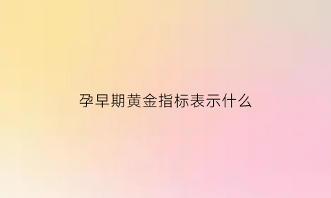 孕早期黄金指标表示什么