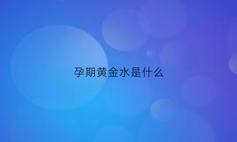 孕期黄金水是什么(孕妇黄金素是什么东西)