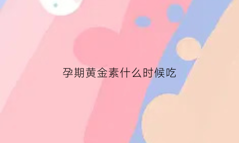 孕期黄金素什么时候吃