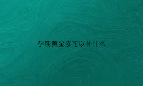 孕期黄金素可以补什么(孕妇补充黄金素)