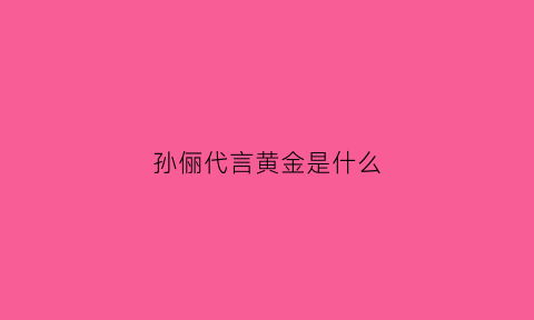 孙俪代言黄金是什么(孙俪代言的金饰)