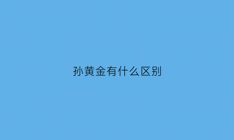 孙黄金有什么区别