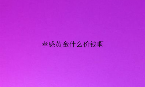 孝感黄金什么价钱啊