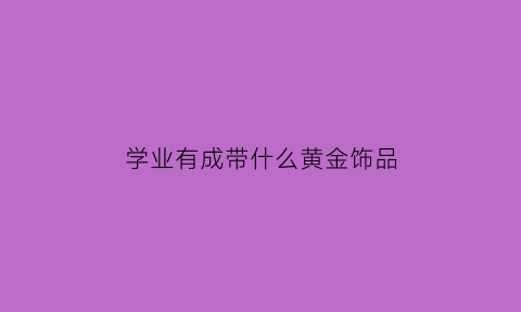 学业有成带什么黄金饰品(学业有成戴什么项链)