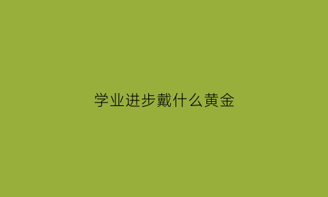 学业进步戴什么黄金(学业顺利带什么手链)