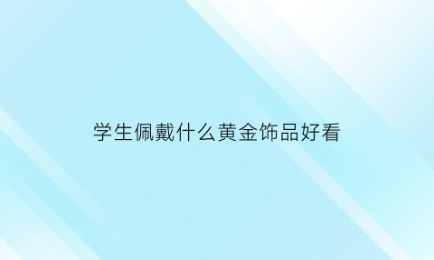 学生佩戴什么黄金饰品好看(学生佩戴什么黄金饰品好看一点)