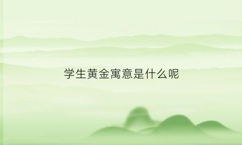 学生黄金寓意是什么呢(学生黄金寓意是什么呢英语)