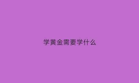 学黄金需要学什么(学黄金的是什么专业)