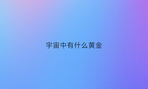 宇宙中有什么黄金(宇宙中有什么黄金种类)