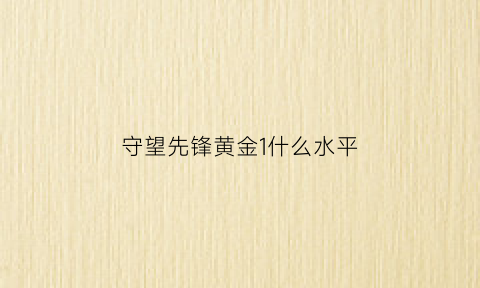 守望先锋黄金1什么水平(守望先锋黄金1什么水平能打)