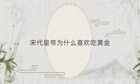 宋代皇帝为什么喜欢吃黄金(宋朝喜欢吃什么)