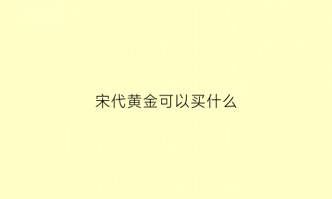 宋代黄金可以买什么(宋代金首饰现在的价格)