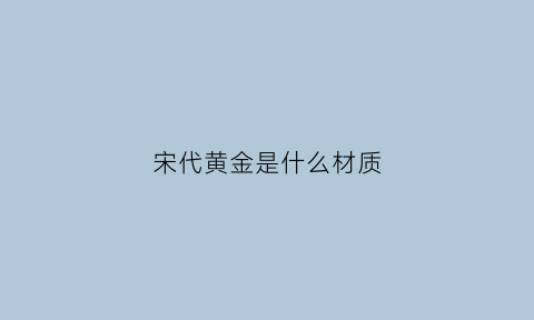 宋代黄金是什么材质(宋代金子含量多少)