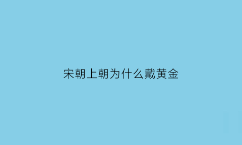 宋朝上朝为什么戴黄金