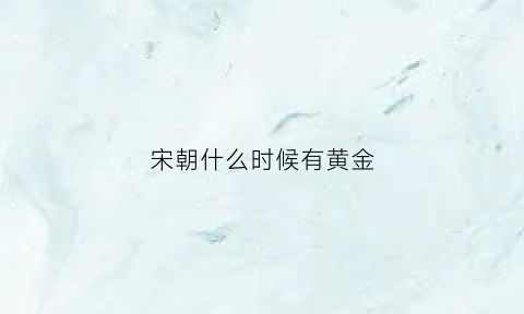 宋朝什么时候有黄金(宋朝有黄金吗)