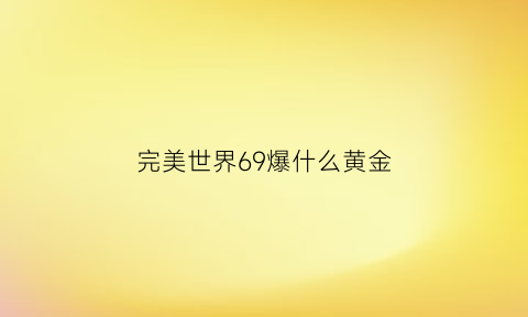 完美世界69爆什么黄金(完美世界69级武器哪里来的)