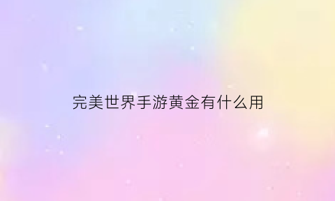 完美世界手游黄金有什么用(完美世界手游出金点)