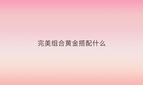 完美组合黄金搭配什么(完美组合的含义)