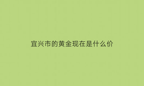 宜兴市的黄金现在是什么价(宜兴黄金回收价格多少)