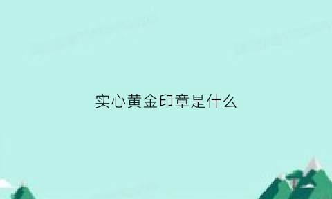 实心黄金印章是什么(实心黄金怎么辨别真假)