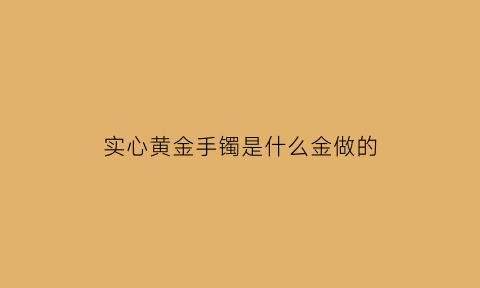 实心黄金手镯是什么金做的