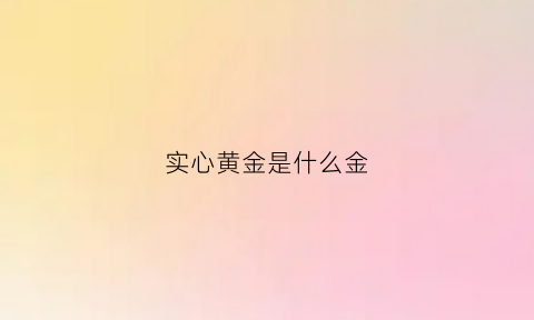 实心黄金是什么金(实心黄金是什么金子)