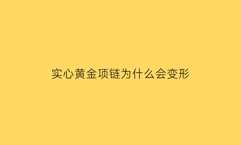 实心黄金项链为什么会变形(实心黄金项链为什么会变形掉色)