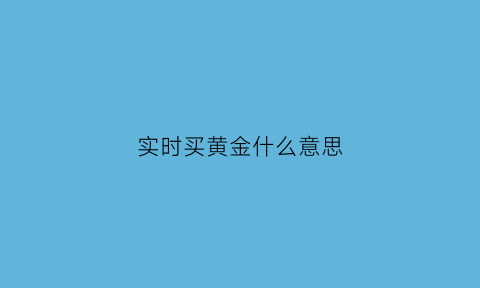 实时买黄金什么意思(实时黄金和买基金黄金一样吗)