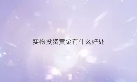 实物投资黄金有什么好处(实物投资黄金有什么好处吗)