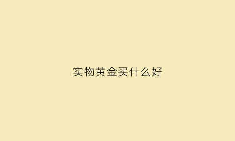 实物黄金买什么好(实物黄金哪里买好)