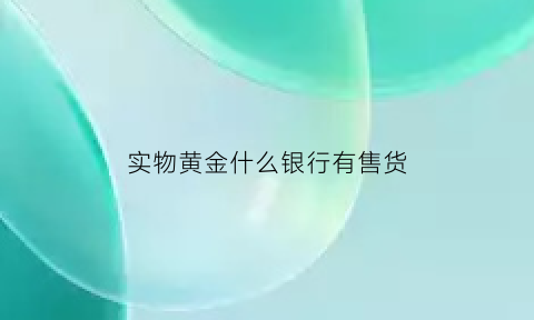 实物黄金什么银行有售货(买实物黄金在哪个银行买好)