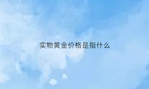 实物黄金价格是指什么(实物黄金价格与现货黄金价格区别)