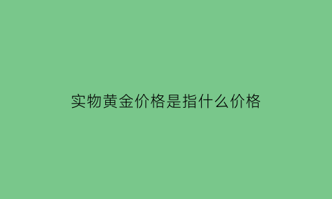 实物黄金价格是指什么价格(实物黄金价格和现货黄金价格差别需要多久)