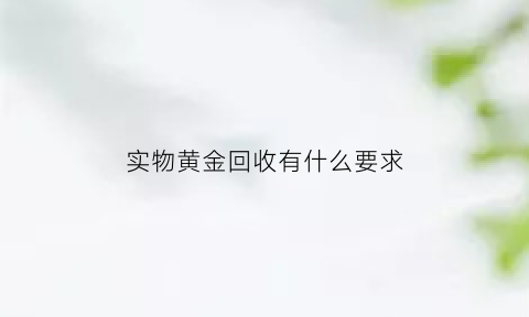 实物黄金回收有什么要求(实物金回收价)