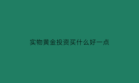 实物黄金投资买什么好一点