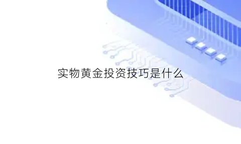 实物黄金投资技巧是什么(实物黄金投资的优缺点)