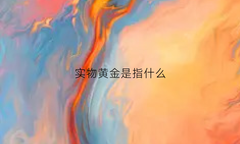 实物黄金是指什么(实物黄金指的是什么)