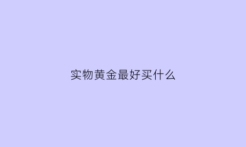 实物黄金最好买什么(买实物黄金保值吗)