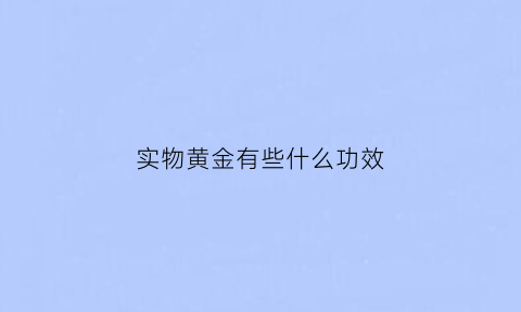 实物黄金有些什么功效(实物黄金有什么用)