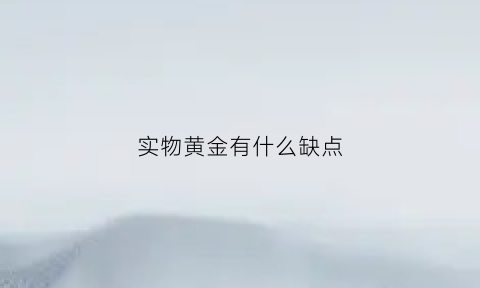 实物黄金有什么缺点(实物黄金有什么缺点吗)