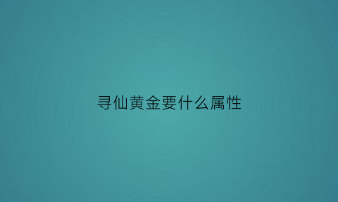 寻仙黄金要什么属性(寻仙卖金)