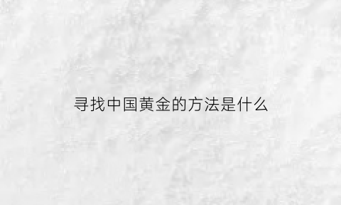 寻找中国黄金的方法是什么(中国黄金位置在哪)