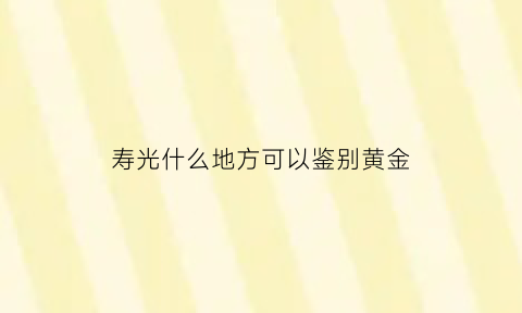 寿光什么地方可以鉴别黄金