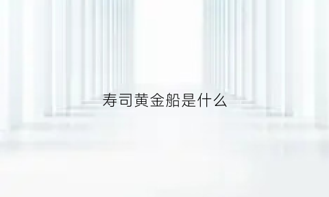 寿司黄金船是什么(寿司黄金脆是什么东西)