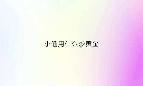 小偷用什么炒黄金(小偷用什么炒黄金比较好)