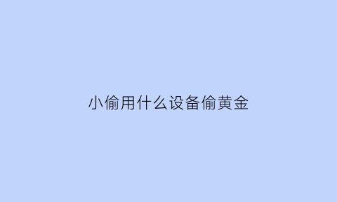 小偷用什么设备偷黄金(小偷用什么仪器偷金银)