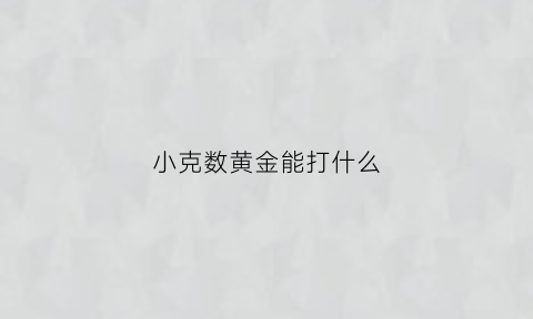 小克数黄金能打什么(小克数黄金会回收吗)